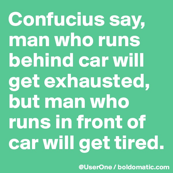 Confucius say, man who runs behind car will get exhausted, but man who runs in front of car will get tired.