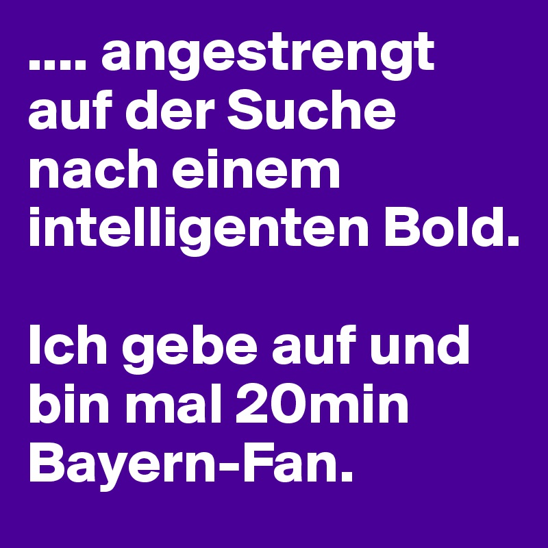 .... angestrengt auf der Suche nach einem intelligenten Bold. 

Ich gebe auf und bin mal 20min Bayern-Fan.
