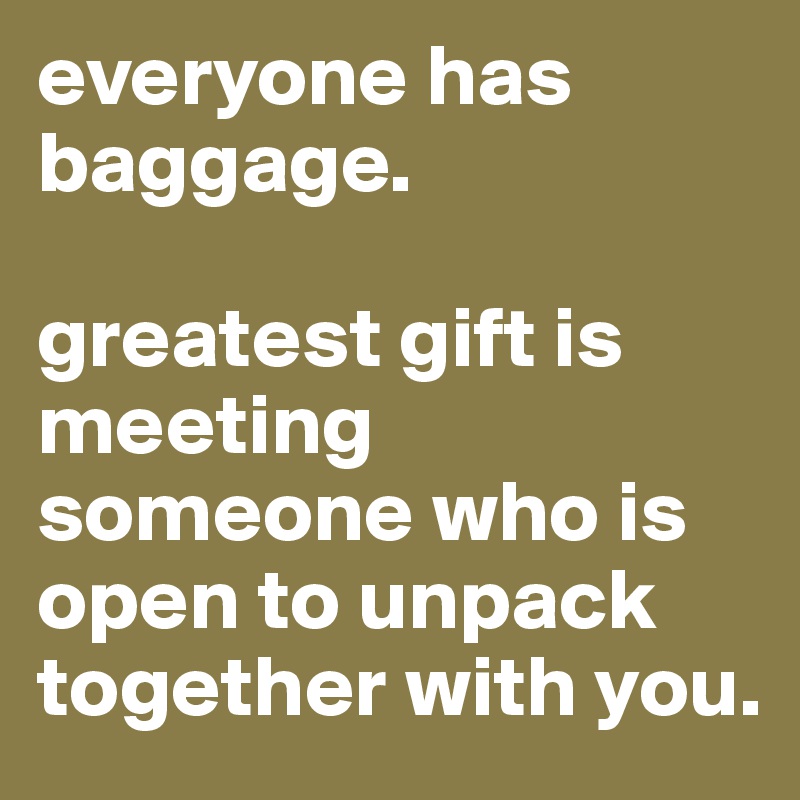 everyone has baggage.

greatest gift is
meeting someone who is open to unpack together with you.