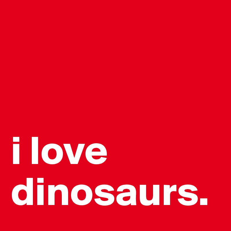 


i love dinosaurs.