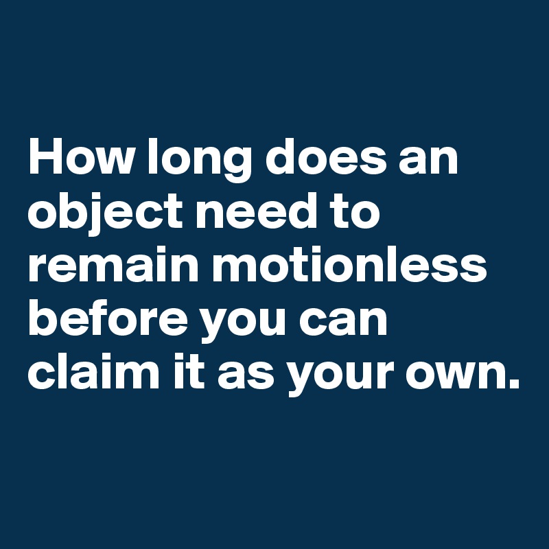

How long does an object need to remain motionless before you can claim it as your own. 

