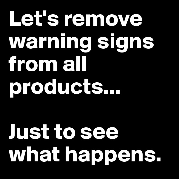 Let's remove warning signs from all products...

Just to see what happens.