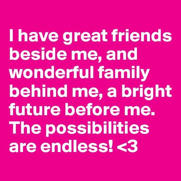 
I have great friends beside me, and wonderful family behind me, a bright future before me. The possibilities are endless! <3