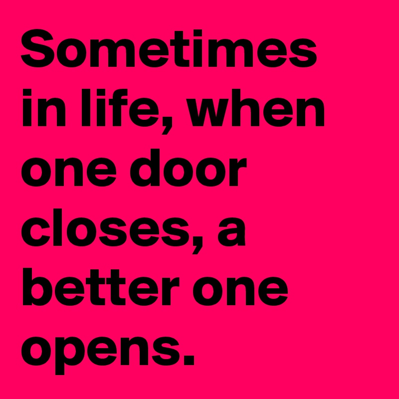 Sometimes in life, when one door closes, a better one opens. 