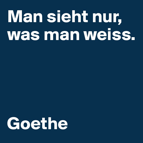 Man sieht nur, was man weiss.




Goethe