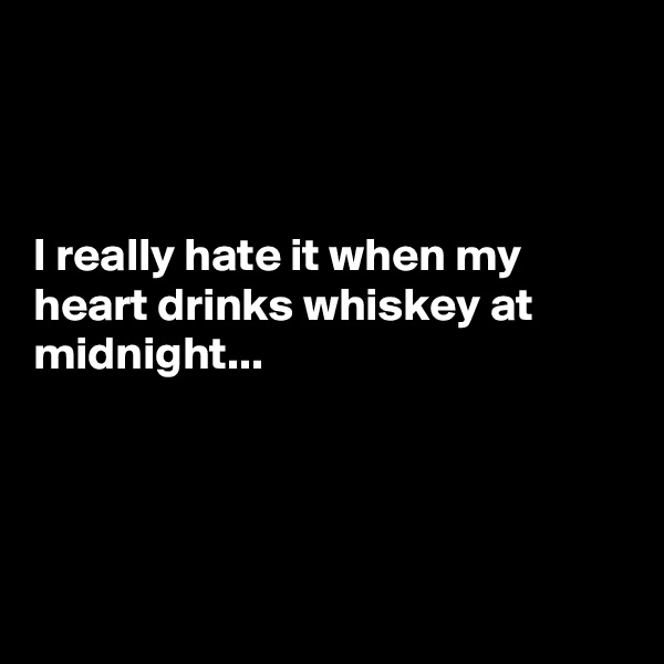 



I really hate it when my heart drinks whiskey at midnight...




