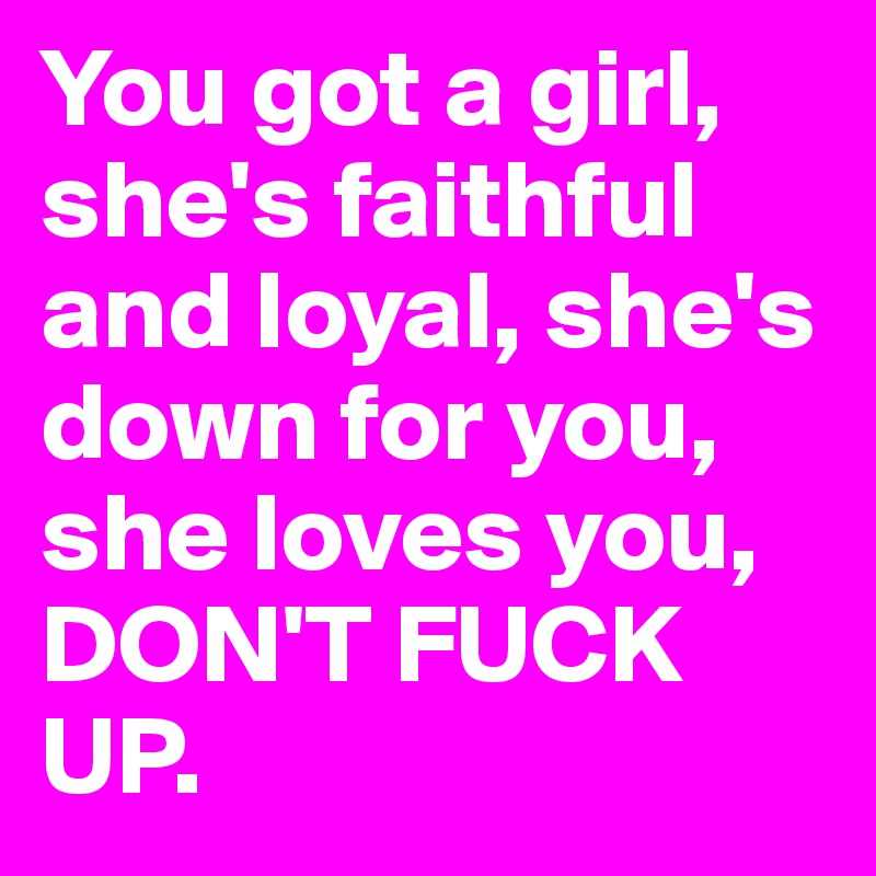 You got a girl, she's faithful and loyal, she's down for you, she loves you, DON'T FUCK UP.