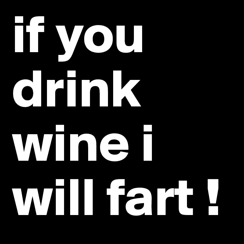if you drink wine i will fart !