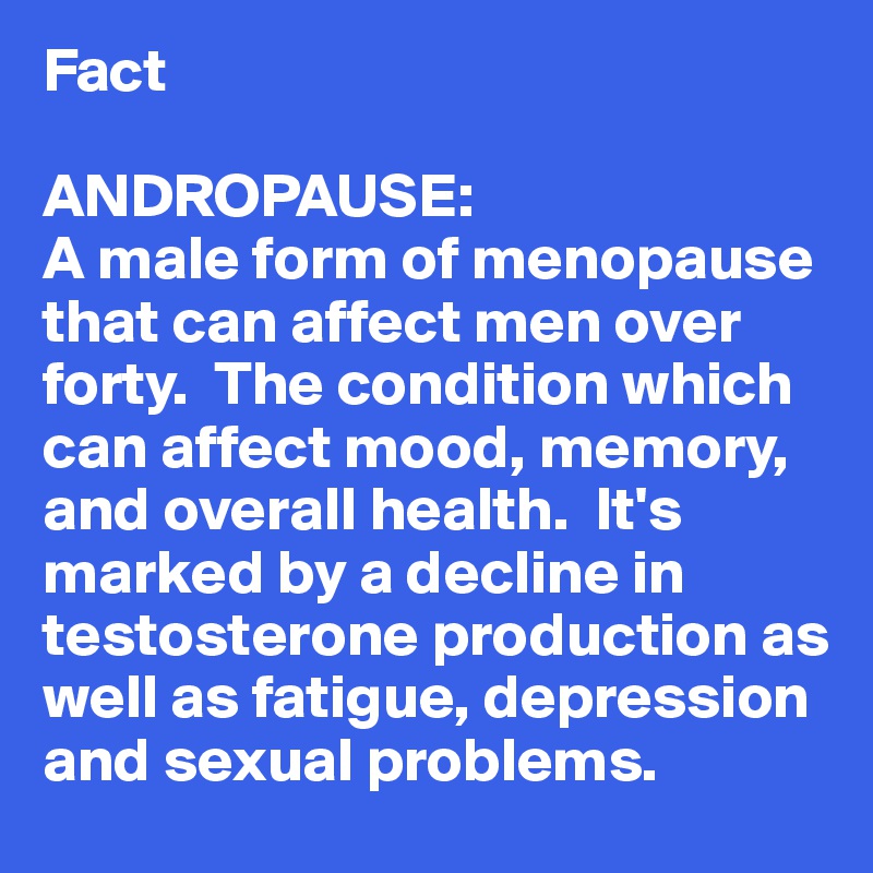 Fact 

ANDROPAUSE:
A male form of menopause that can affect men over forty.  The condition which can affect mood, memory, and overall health.  It's marked by a decline in testosterone production as well as fatigue, depression and sexual problems.