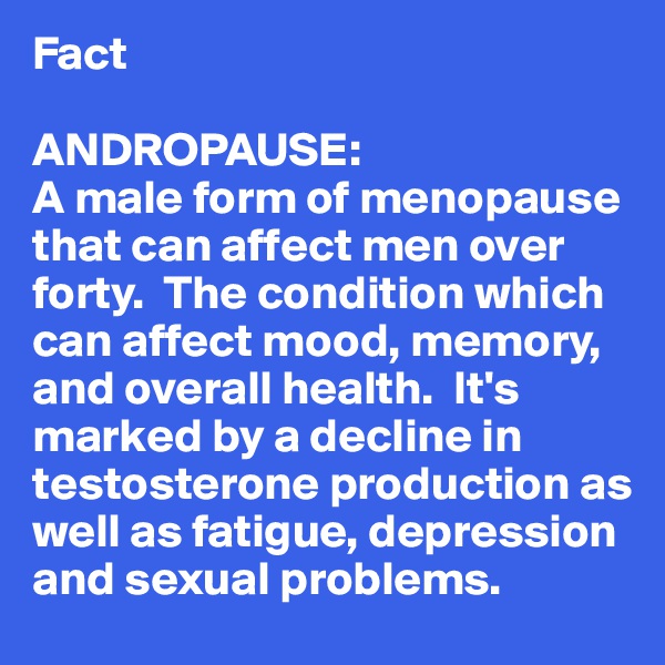 Fact 

ANDROPAUSE:
A male form of menopause that can affect men over forty.  The condition which can affect mood, memory, and overall health.  It's marked by a decline in testosterone production as well as fatigue, depression and sexual problems.