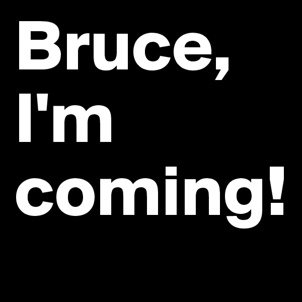 Bruce, I'm coming!
