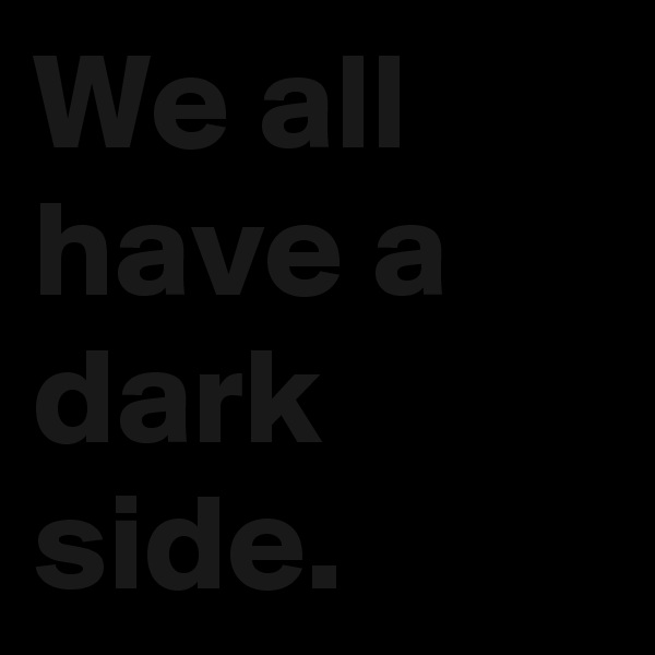 We all have a dark side.