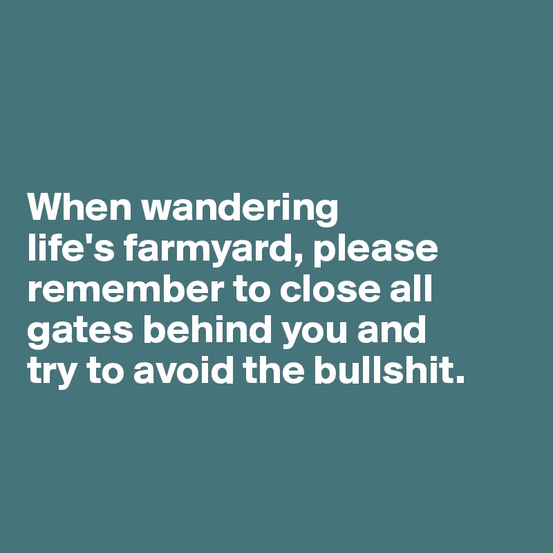 



When wandering 
life's farmyard, please remember to close all  gates behind you and 
try to avoid the bullshit.


