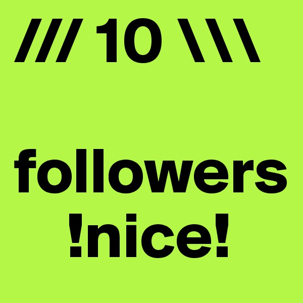 /// 10 \\\

followers
    !nice!