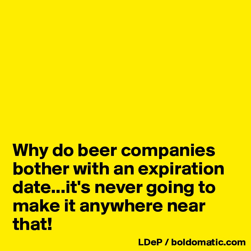 






Why do beer companies bother with an expiration date...it's never going to make it anywhere near that!