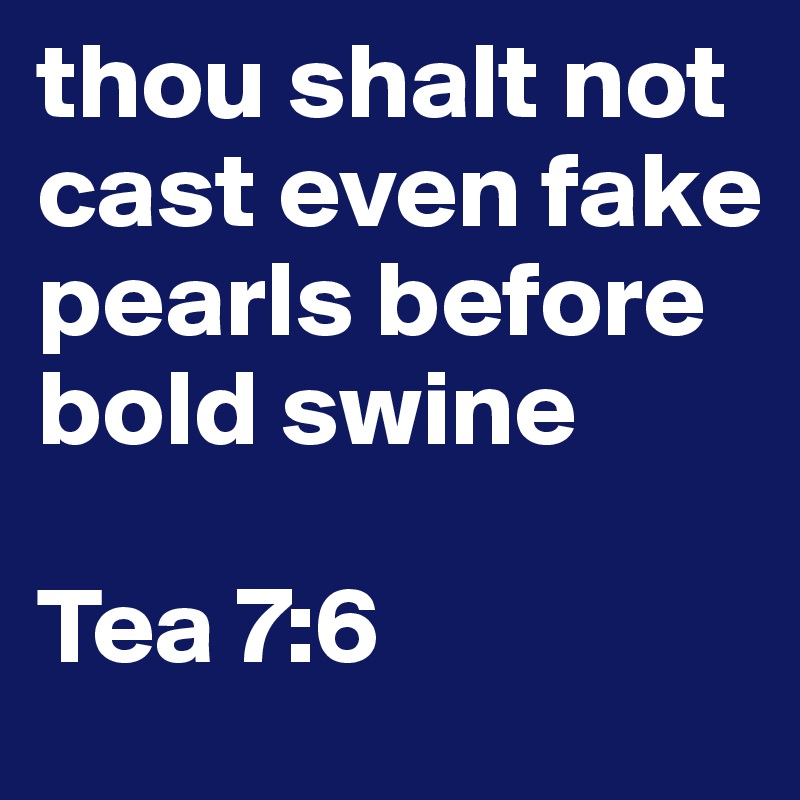 thou shalt not cast even fake pearls before bold swine

Tea 7:6