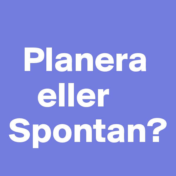 
  Planera
    eller 
Spontan?