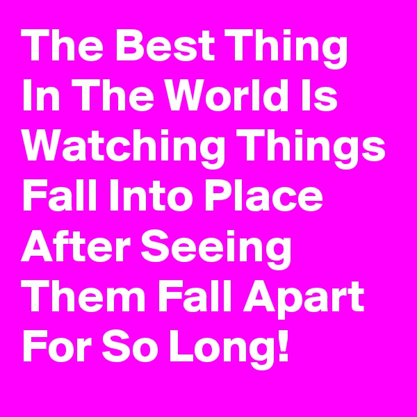 The Best Thing In The World Is Watching Things Fall Into Place After Seeing Them Fall Apart For So Long!