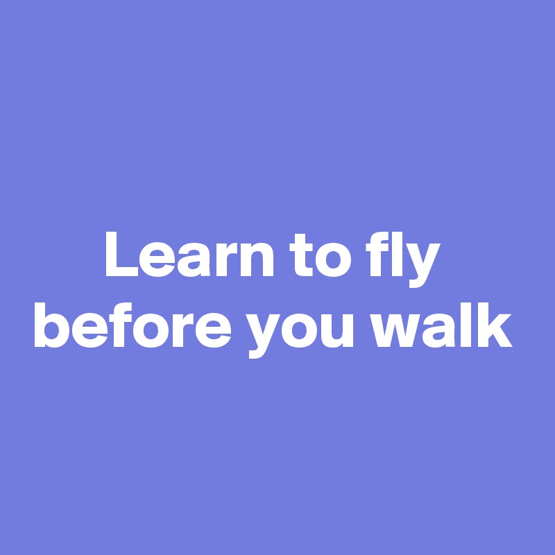 

Learn to fly before you walk

