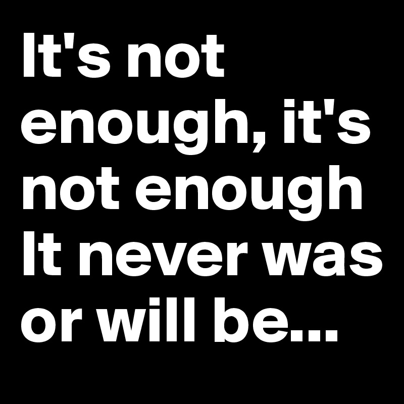 It's not enough, it's not enough
It never was or will be...