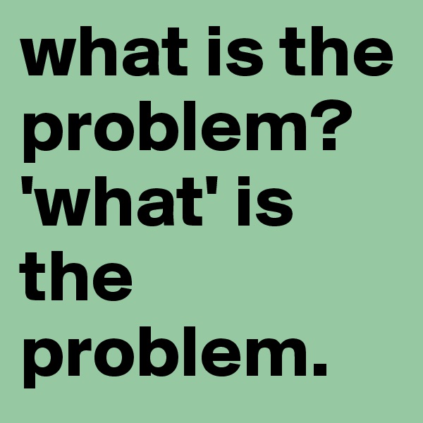 what is the problem?
'what' is the problem.