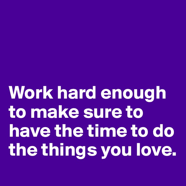 



Work hard enough to make sure to have the time to do the things you love.