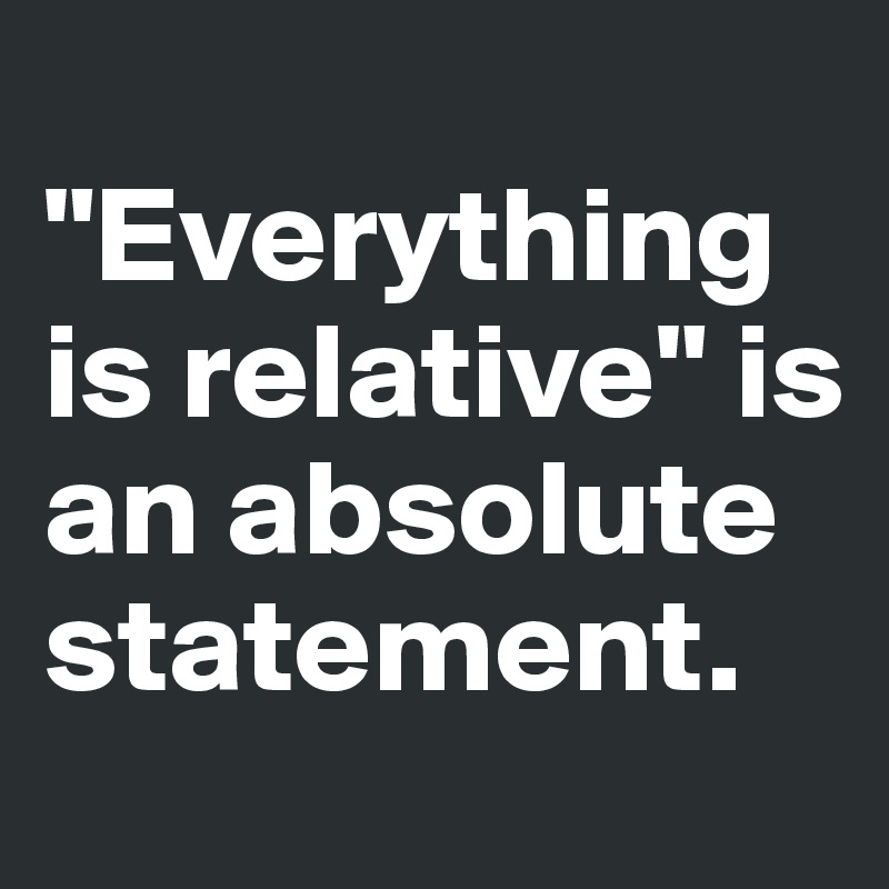 
"Everything is relative" is an absolute statement.