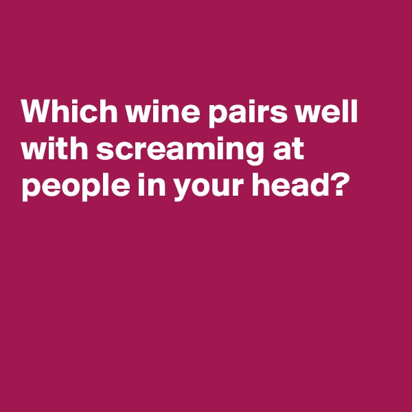 

Which wine pairs well with screaming at people in your head?




