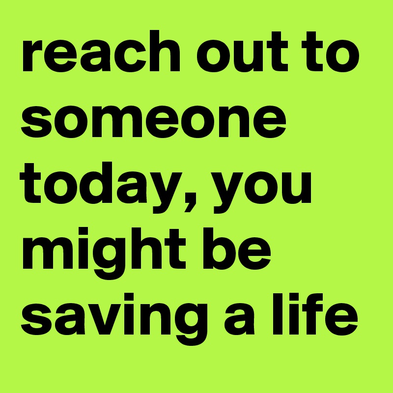 reach out to someone today, you might be saving a life