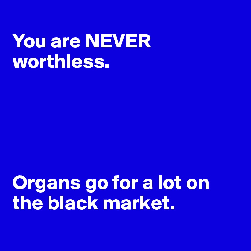 
You are NEVER worthless.





Organs go for a lot on the black market. 
