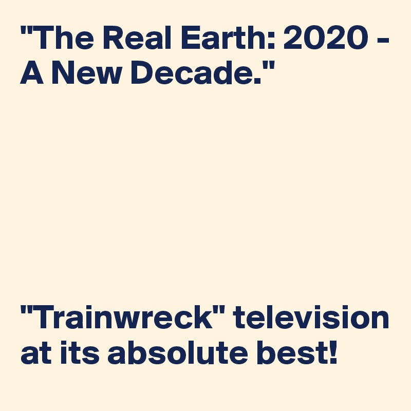 "The Real Earth: 2020 - A New Decade." 






"Trainwreck" television at its absolute best!