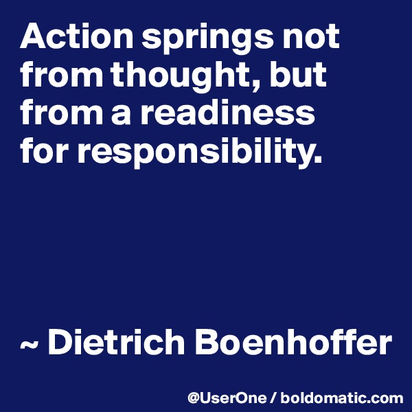 Action springs not from thought, but from a readiness
for responsibility.




~ Dietrich Boenhoffer