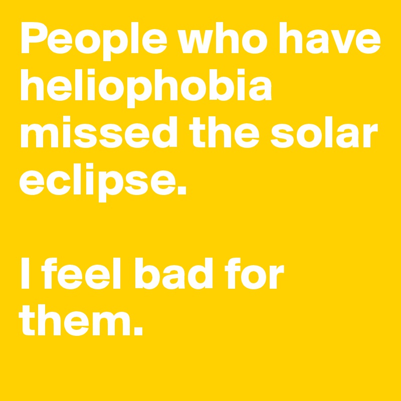 People who have heliophobia missed the solar eclipse.

I feel bad for them.