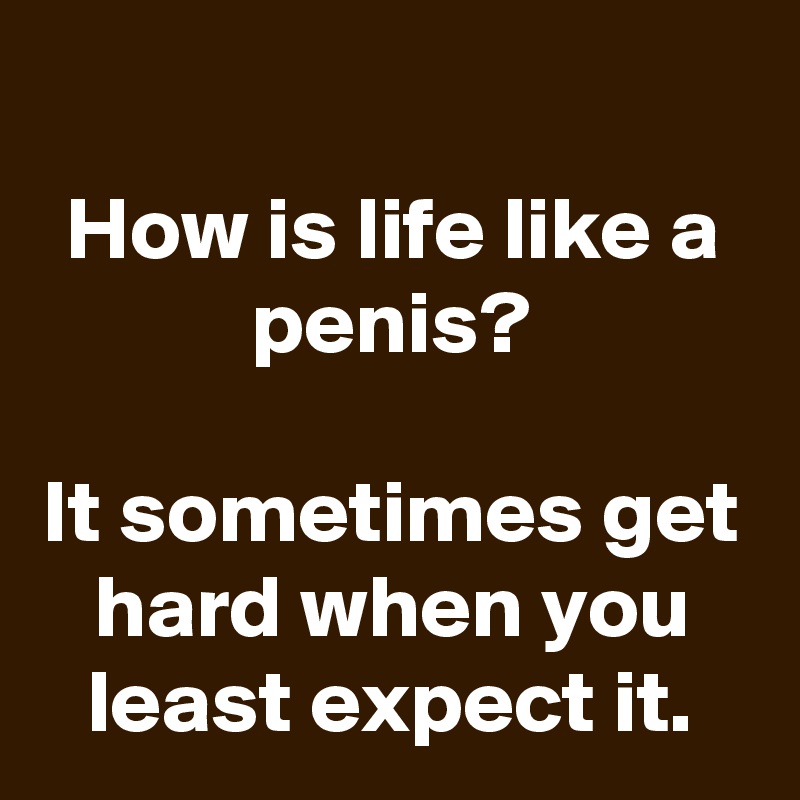 
How is life like a penis?

It sometimes get hard when you least expect it.