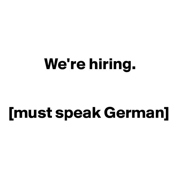 


           We're hiring. 


[must speak German]

