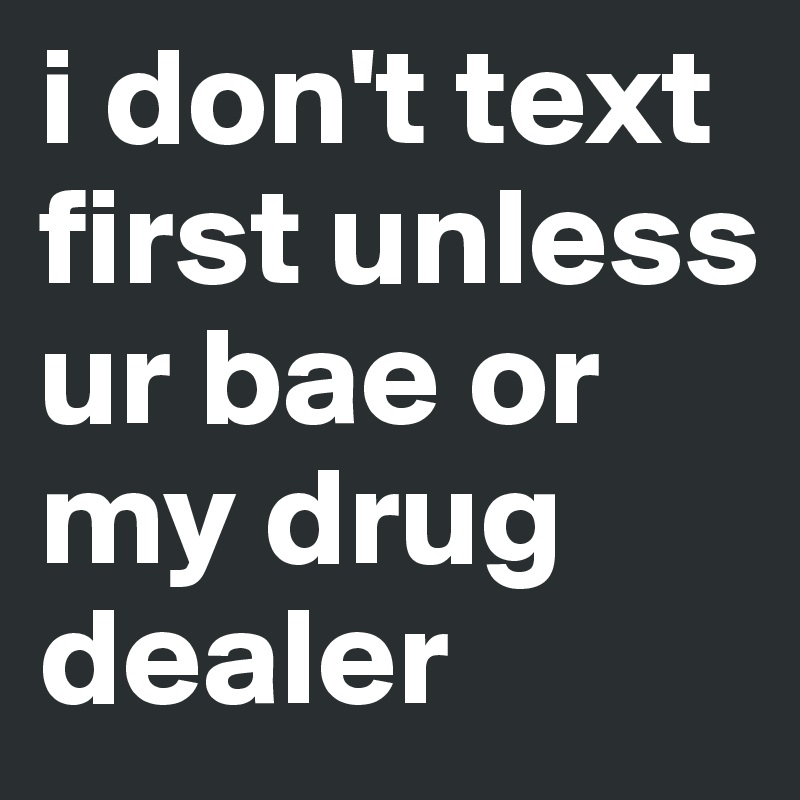 i don't text first unless ur bae or my drug dealer 