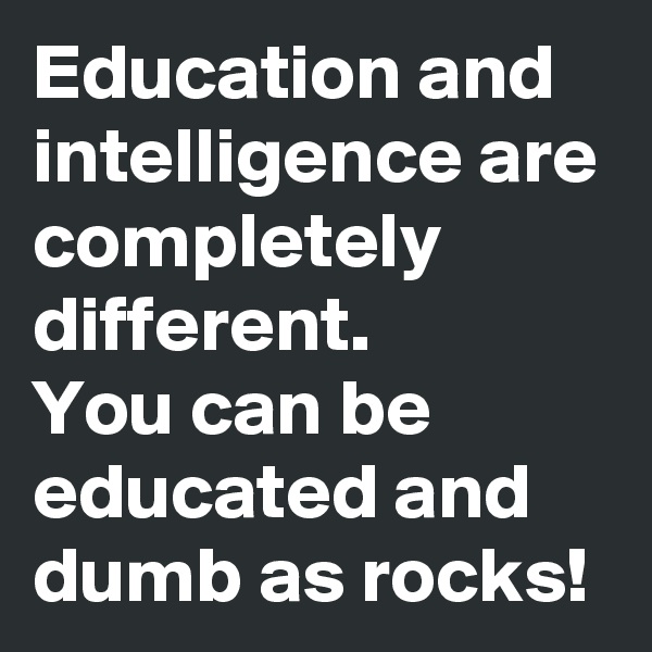 Education and intelligence are completely different.
You can be educated and dumb as rocks!