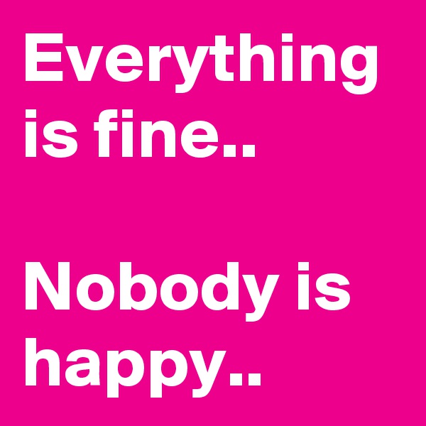 Everything is fine..

Nobody is happy..