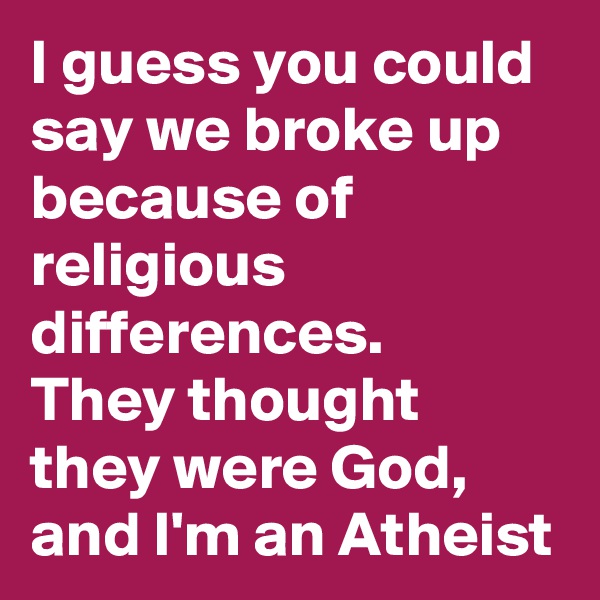 I guess you could say we broke up because of religious differences.
They thought they were God, and I'm an Atheist