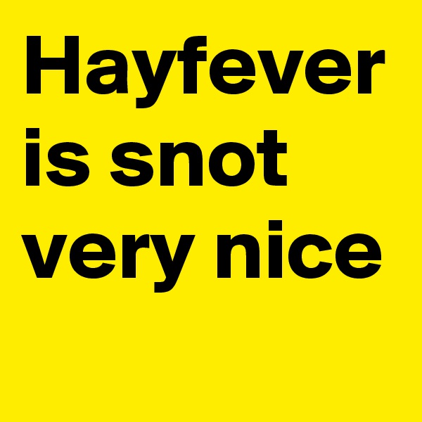 Hayfever is snot very nice