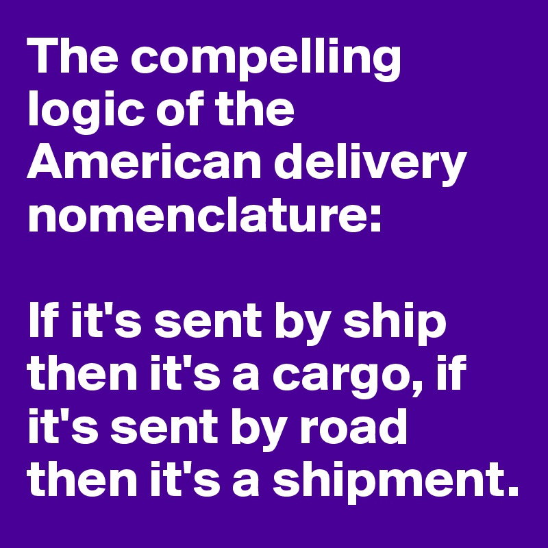 The compelling logic of the American delivery nomenclature: 

If it's sent by ship then it's a cargo, if it's sent by road then it's a shipment.