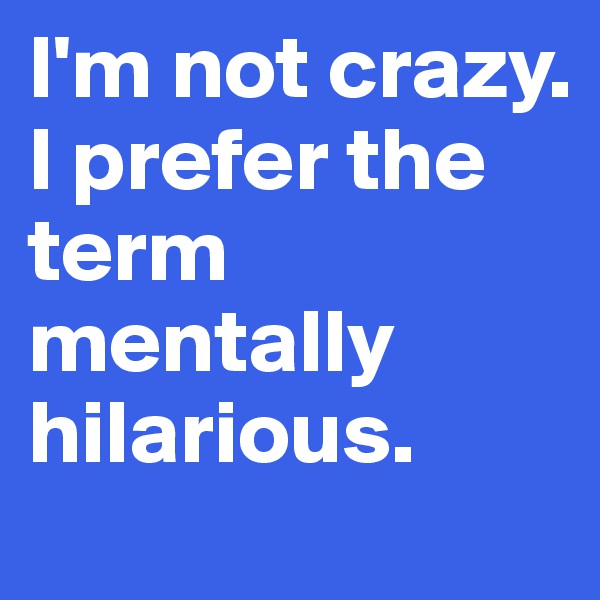 I'm not crazy. I prefer the term mentally hilarious. 