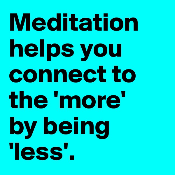 Meditation helps you connect to the 'more'
by being 
'less'.