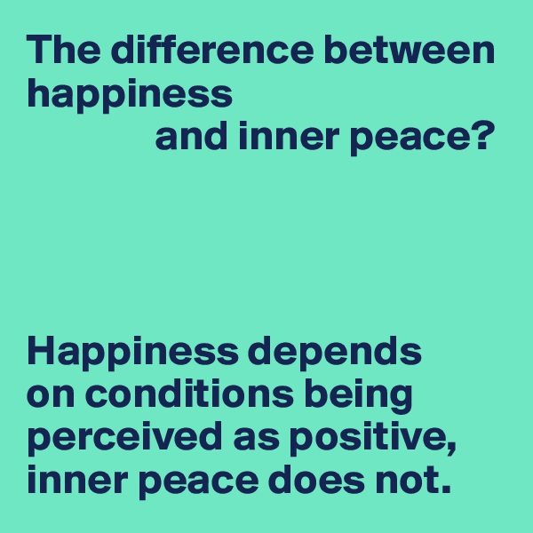 The difference between happiness
               and inner peace?




Happiness depends 
on conditions being perceived as positive, inner peace does not.