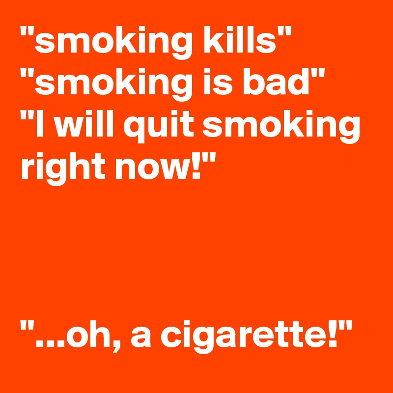 "smoking kills" "smoking is bad"
"I will quit smoking right now!"



"...oh, a cigarette!"
