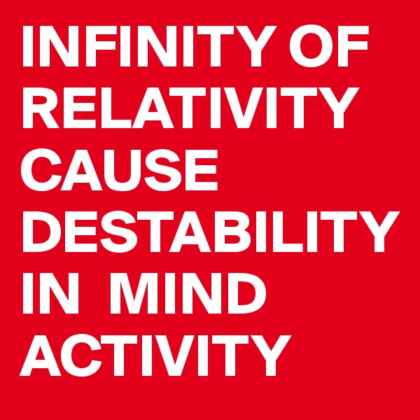 INFINITY OF RELATIVITY CAUSE DESTABILITY         IN  MIND ACTIVITY