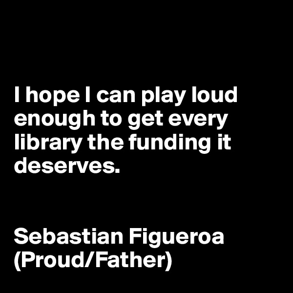 


I hope I can play loud enough to get every library the funding it deserves.


Sebastian Figueroa (Proud/Father)