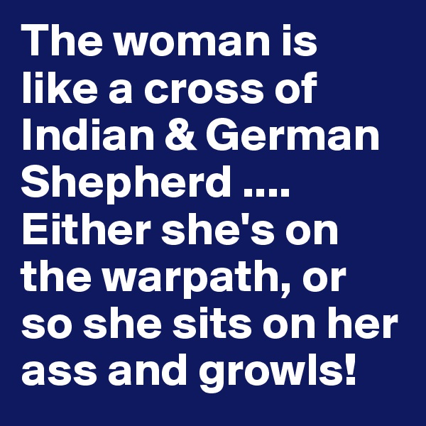 The woman is like a cross of Indian & German Shepherd ....
Either she's on the warpath, or so she sits on her ass and growls!