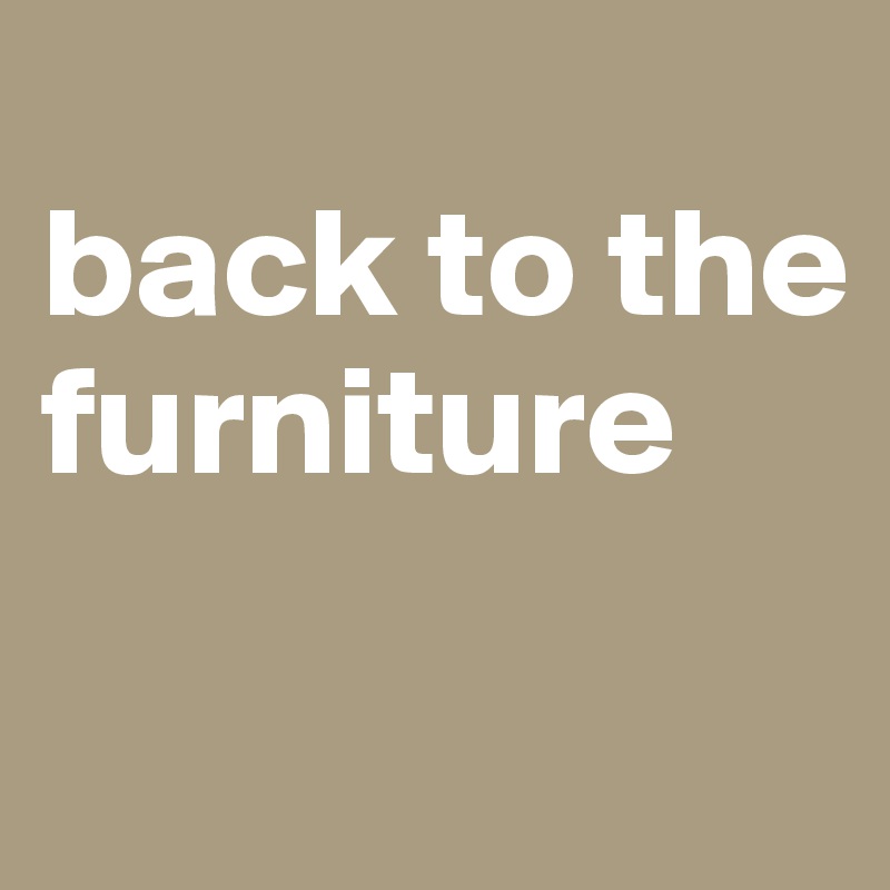 
back to the furniture


