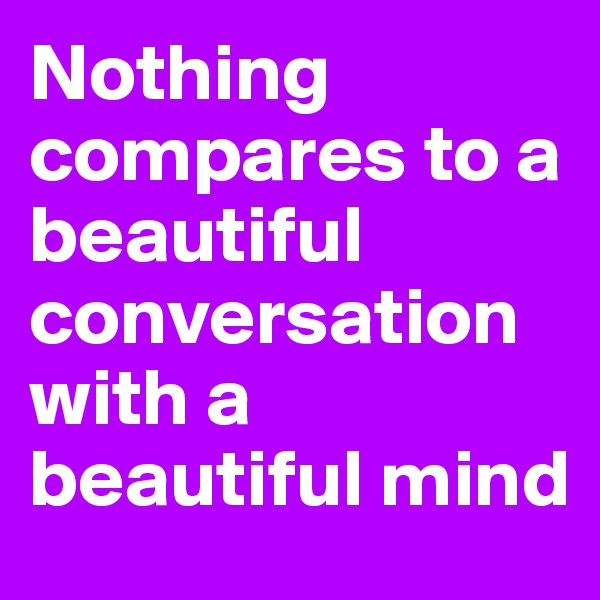 Nothing compares to a beautiful conversation with a beautiful mind